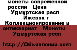 монеты современной россии › Цена ­ 5 000 - Удмуртская респ., Ижевск г. Коллекционирование и антиквариат » Монеты   . Удмуртская респ.